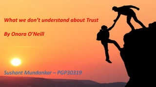 What we don’t understand about Trust
By Onora O'Neill
Sushant Mundankar – PGP30319
 