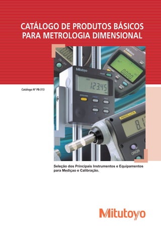 Catálogo Nº PB-313
CATÁLOGO DE PRODUTOS BÁSICOS
PARA METROLOGIA DIMENSIONAL
Seleção dos Principais Instrumentos e Equipamentos
para Mediçao e Calibração.
 
