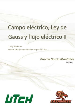 Campo eléctrico, Ley de
Gauss y flujo eléctrico II
Priscila García Montañéz
c) Ley de Gauss
d) Unidades de medida de campo eléctrico.
MT14M
 