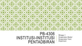 PB-4306
INSTITUSI-INSTITUSI
PENTADBIRAN
Minggu 1
Pengenalan Modul
Pengenalan Teori
Organisasi
 