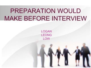 PREPARATION WOULD 
MAKE BEFORE INTERVIEW 
LOGAN 
LEONG 
LOW 
 