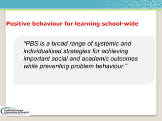 Positive behaviour for learning school-wide
“PBS is a broad range of systemic and
individualised strategies for achieving
important social and academic outcomes
while preventing problem behaviour.”
 