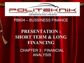PB604 – BUSSINESS FINANCE
PRESENTATION :
SHORT TERM & LONG
FINANCING
CHAPTER 3 : FINANCIAL
ANALYSIS
 