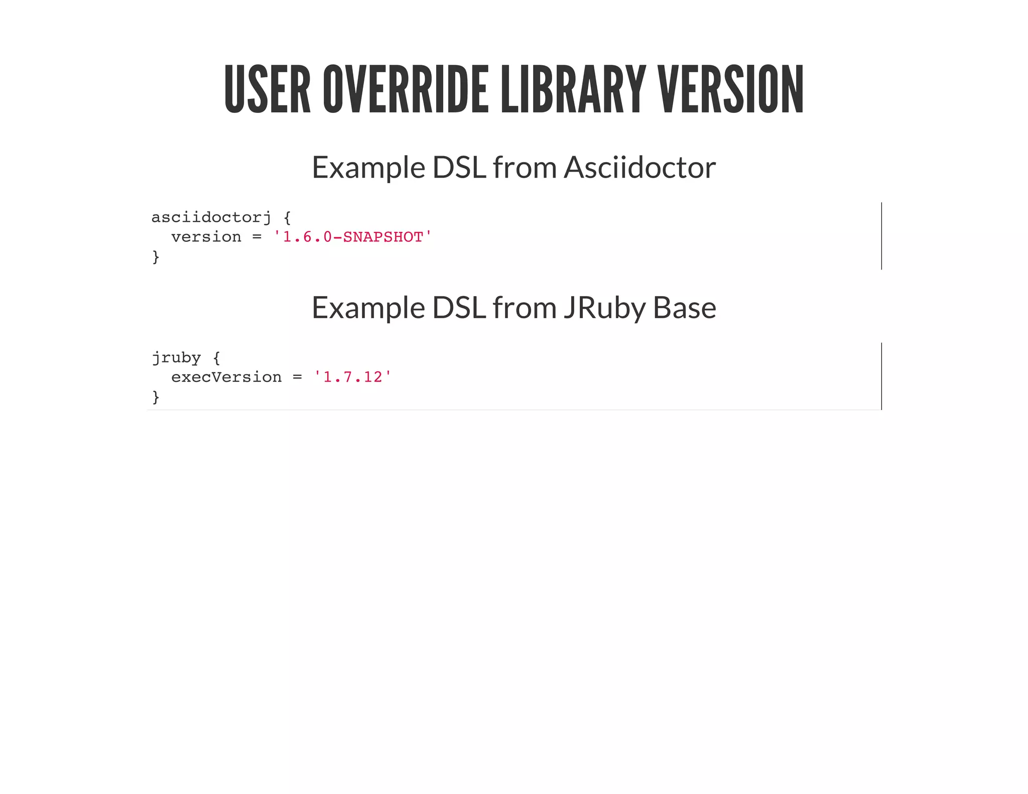 USER OVERRIDE LIBRARY VERSION
Example DSL from Asciidoctor
asciidoctorj {
version = '1.6.0-SNAPSHOT'
}
Example DSL from JRuby Base
jruby {
execVersion = '1.7.12'
}
 
