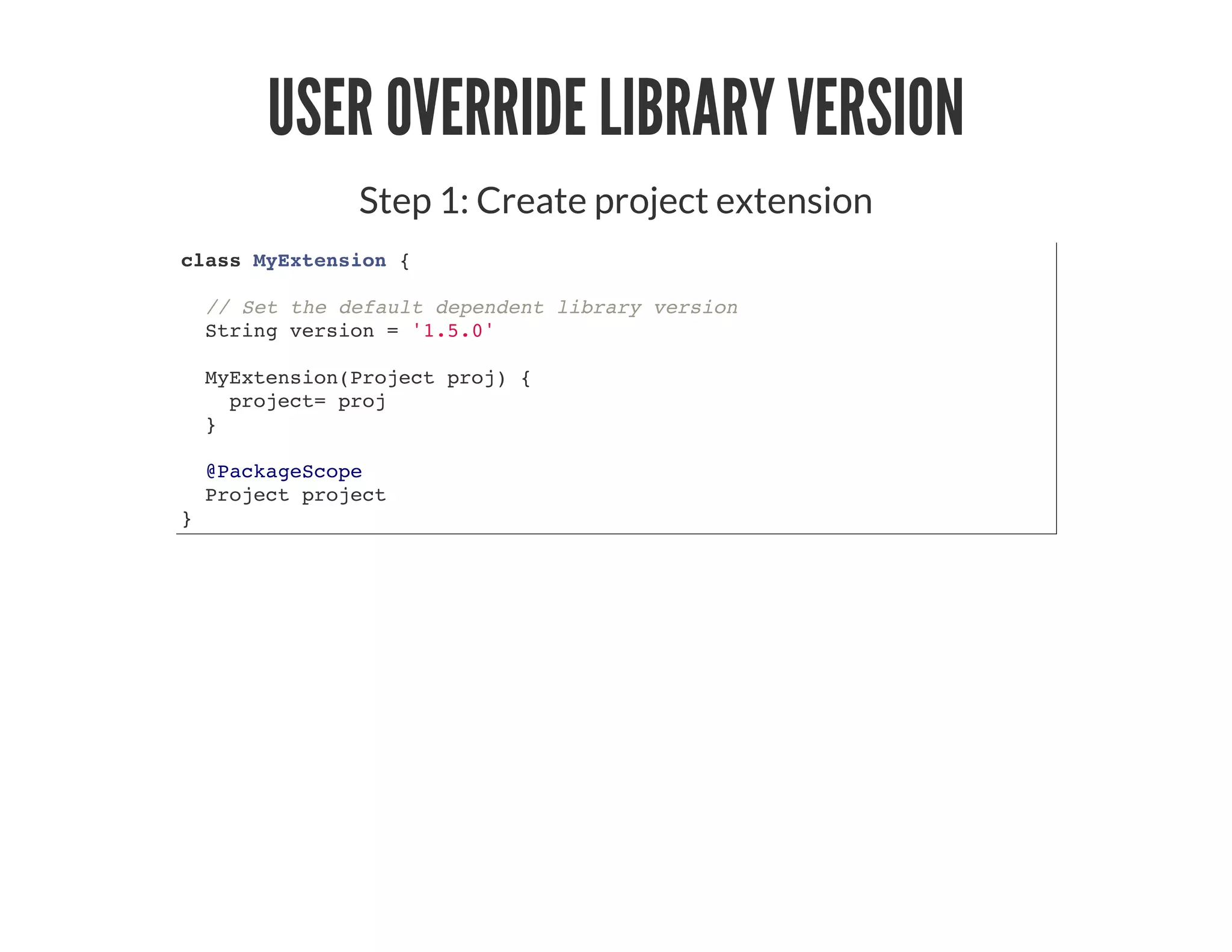 USER OVERRIDE LIBRARY VERSION
Step 1: Create project extension
class MyExtension {
// Set the default dependent library version
String version = '1.5.0'
MyExtension(Project proj) {
project= proj
}
@PackageScope
Project project
}
 
