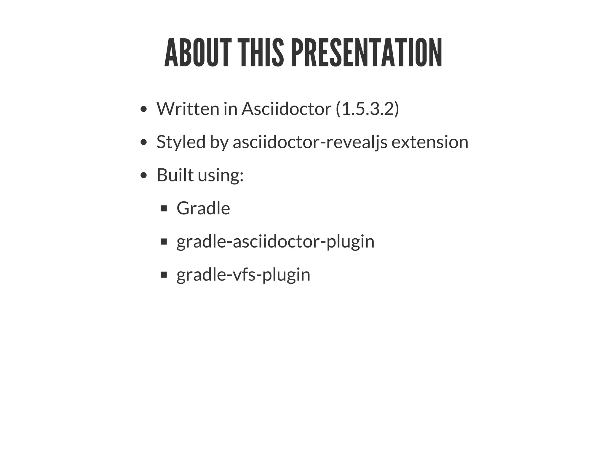 ABOUT THIS PRESENTATION
Written in Asciidoctor (1.5.3.2)
Styled by asciidoctor-revealjs extension
Built using:
Gradle
gradle-asciidoctor-plugin
gradle-vfs-plugin
 