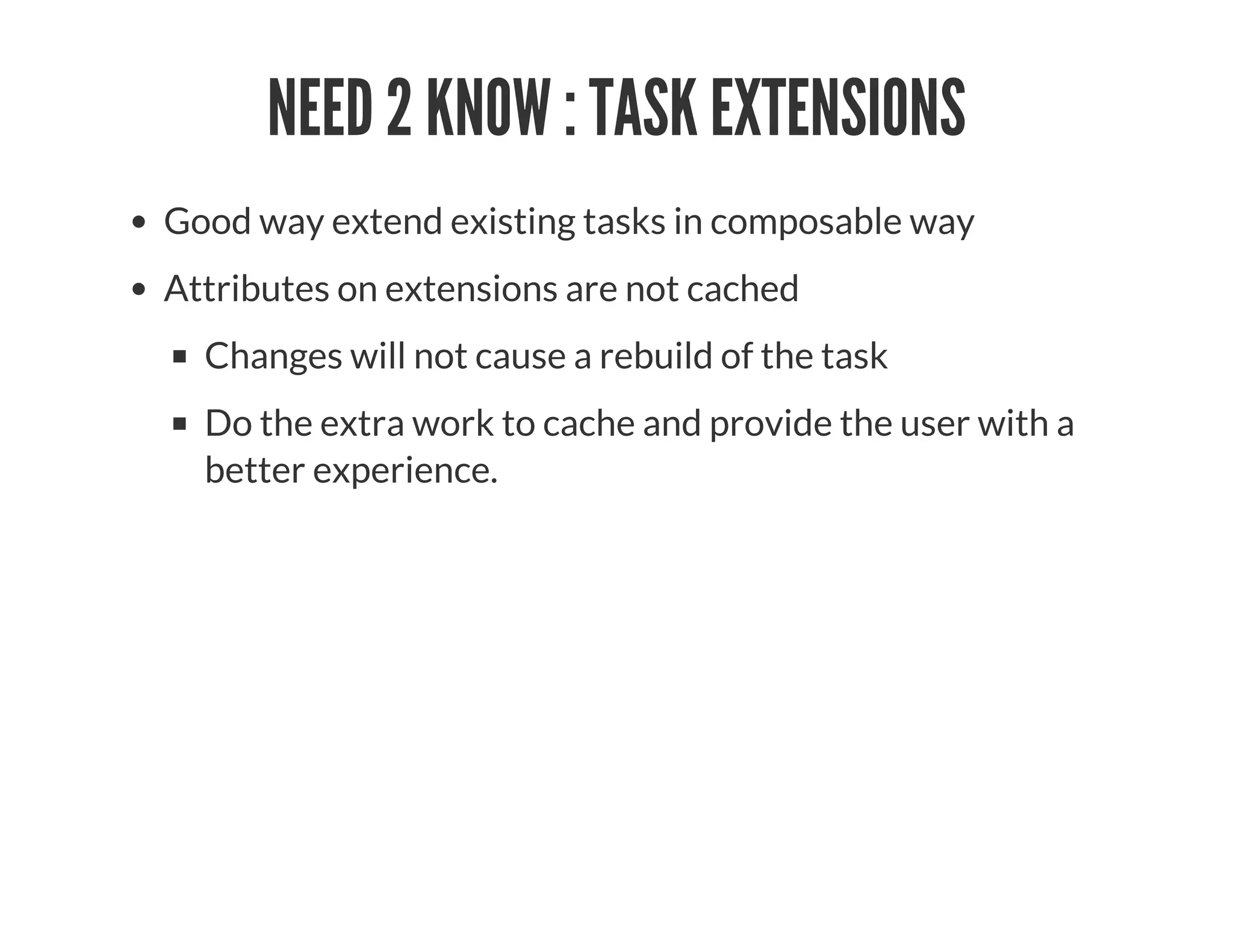 NEED 2 KNOW : TASK EXTENSIONS
Good way extend existing tasks in composable way
Attributes on extensions are not cached
Changes will not cause a rebuild of the task
Do the extra work to cache and provide the user with a
better experience.
 