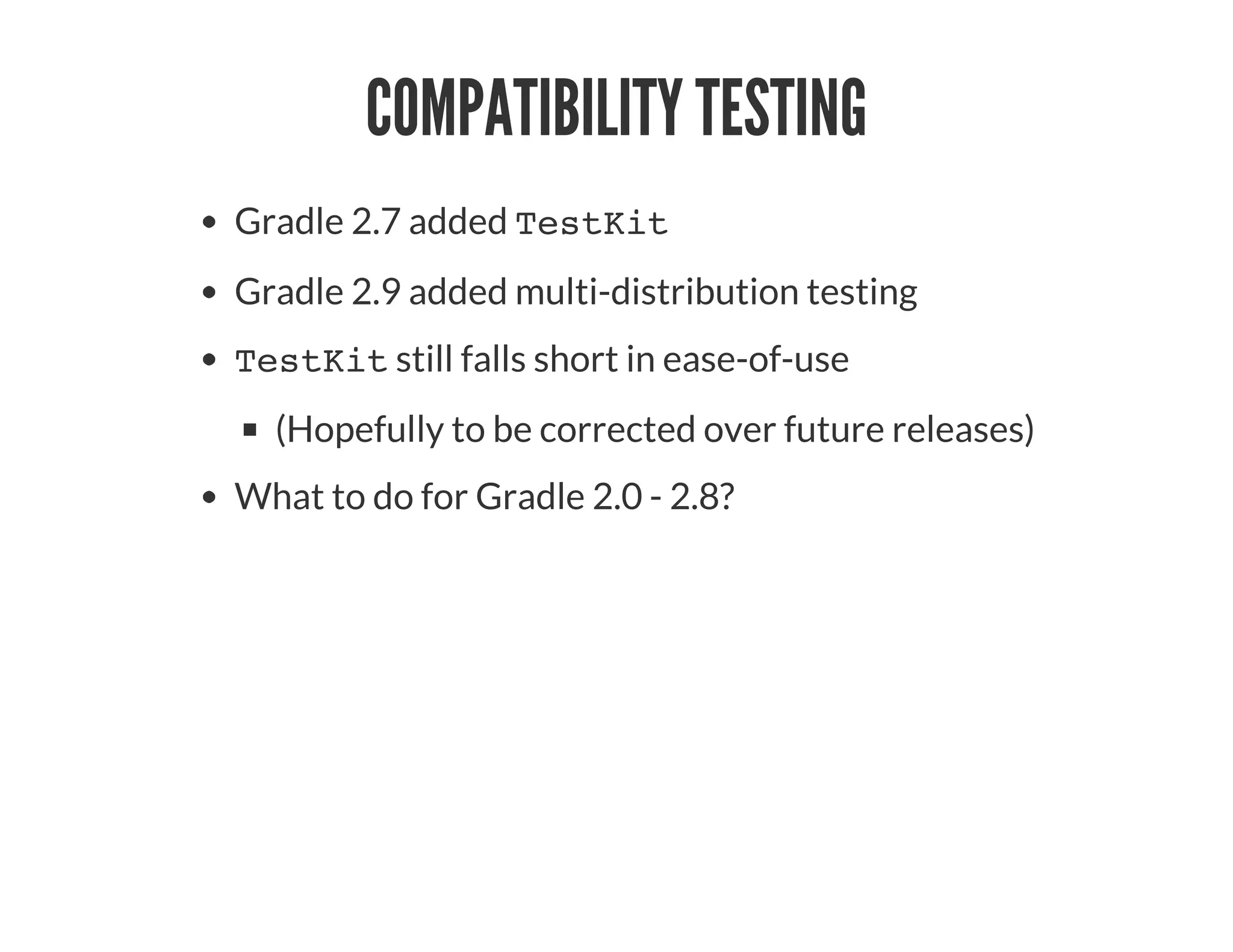 COMPATIBILITY TESTING
Gradle 2.7 added TestKit
Gradle 2.9 added multi-distribution testing
TestKit still falls short in ease-of-use
(Hopefully to be corrected over future releases)
What to do for Gradle 2.0 - 2.8?
 