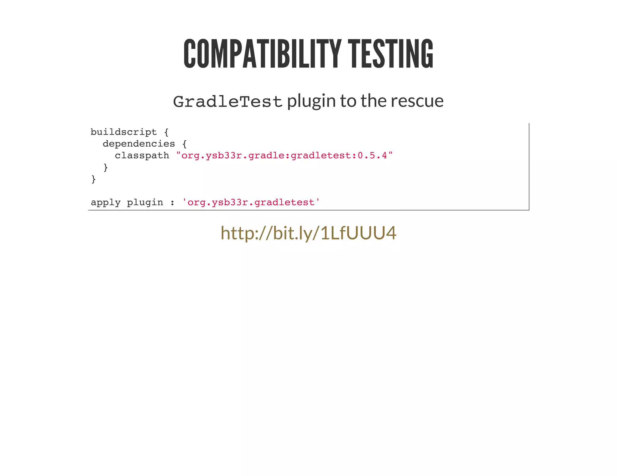 COMPATIBILITY TESTING
GradleTest plugin to the rescue
buildscript {
dependencies {
classpath "org.ysb33r.gradle:gradletest:0.5.4"
}
}
apply plugin : 'org.ysb33r.gradletest'
http://bit.ly/1LfUUU4
 