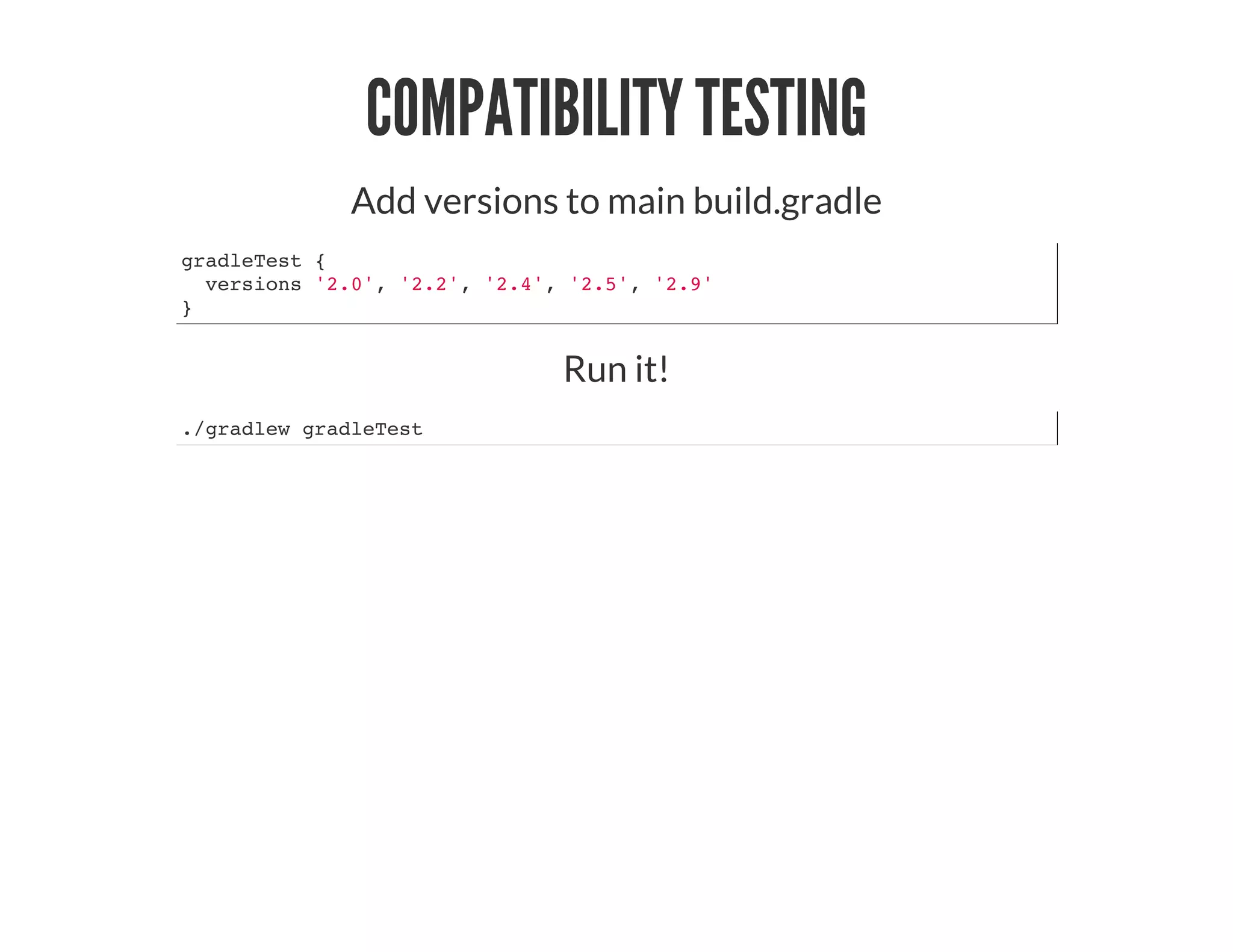 COMPATIBILITY TESTING
Add versions to main build.gradle
gradleTest {
versions '2.0', '2.2', '2.4', '2.5', '2.9'
}
Run it!
./gradlew gradleTest
 