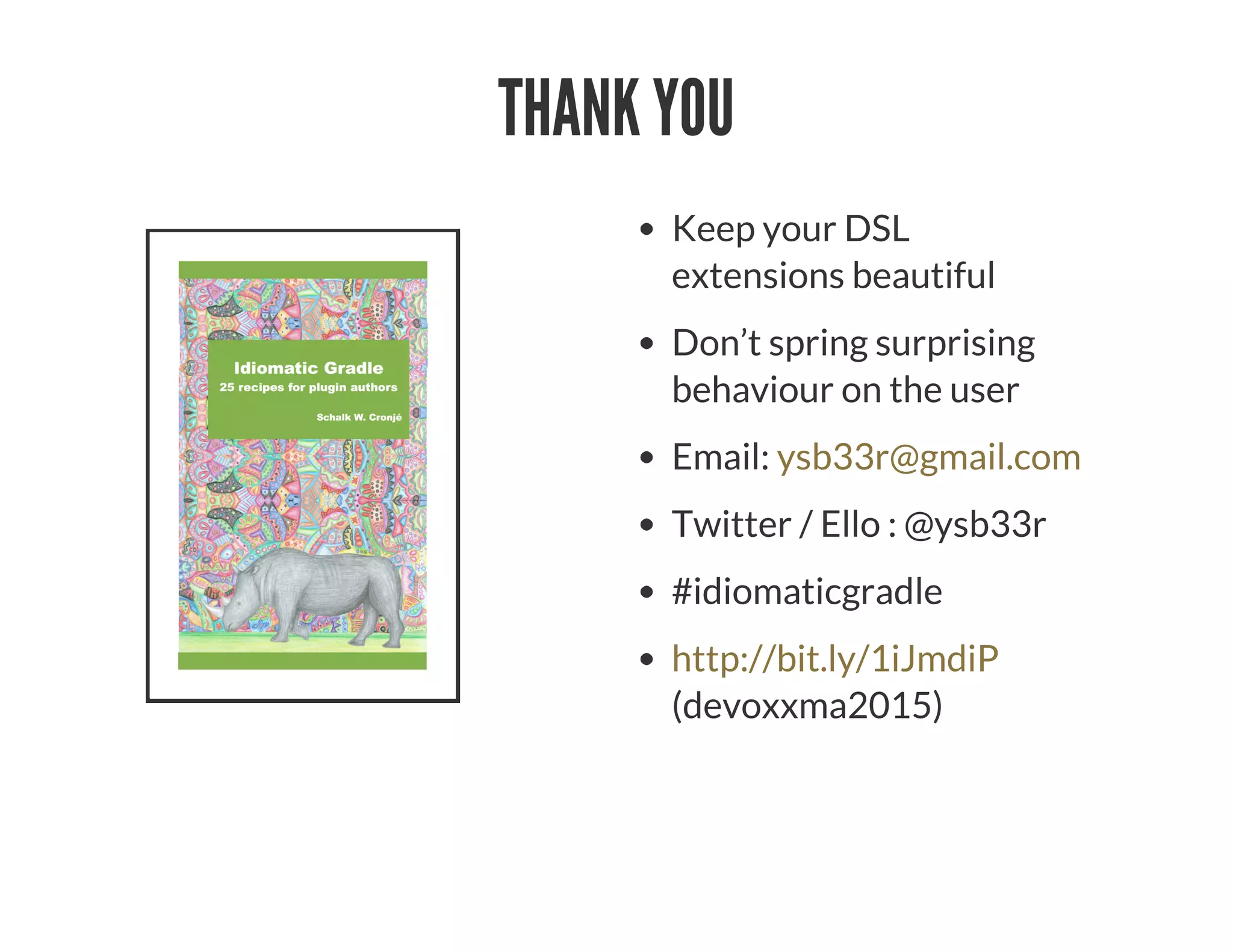 THANK YOU
Keep your DSL
extensions beautiful
Don’t spring surprising
behaviour on the user
Email:
Twitter / Ello : @ysb33r
#idiomaticgradle
(devoxxma2015)
ysb33r@gmail.com
http://bit.ly/1iJmdiP
 