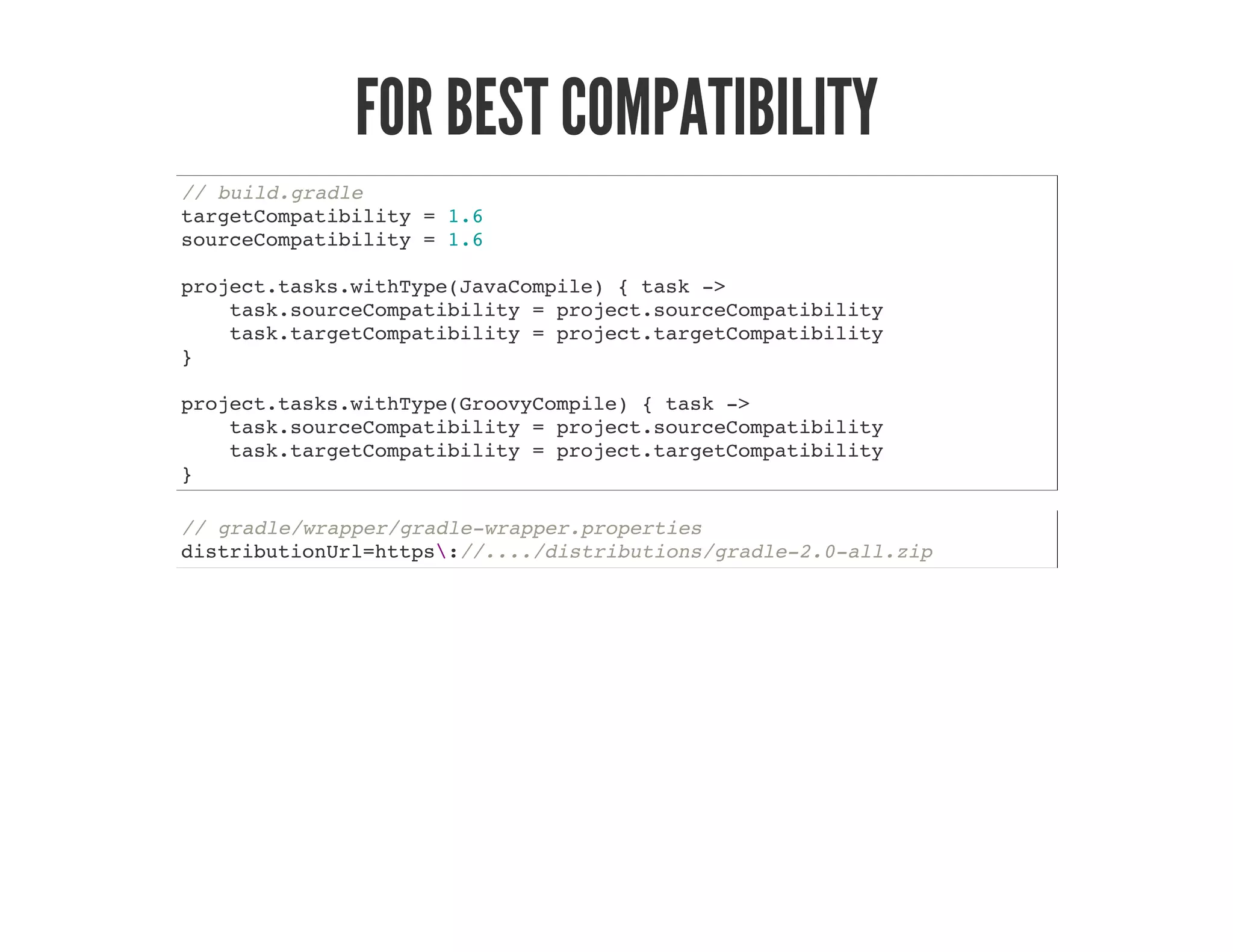 FOR BEST COMPATIBILITY
// build.gradle
targetCompatibility = 1.6
sourceCompatibility = 1.6
project.tasks.withType(JavaCompile) { task ->
task.sourceCompatibility = project.sourceCompatibility
task.targetCompatibility = project.targetCompatibility
}
project.tasks.withType(GroovyCompile) { task ->
task.sourceCompatibility = project.sourceCompatibility
task.targetCompatibility = project.targetCompatibility
}
// gradle/wrapper/gradle-wrapper.properties
distributionUrl=https://..../distributions/gradle-2.0-all.zip
 