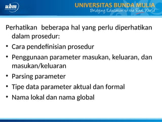 Perhatikan beberapa hal yang perlu diperhatikan
dalam prosedur:
• Cara pendefinisian prosedur
• Penggunaan parameter masukan, keluaran, dan
masukan/keluaran
• Parsing parameter
• Tipe data parameter aktual dan formal
• Nama lokal dan nama global
 