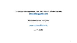 По вопросам получения PBA, PMP прошу обращаться на
emakishev@gmail.com
Эрнар Макишев, PMP, PBA
www.pmikazakhstan.kz
27.01.2018
21
 