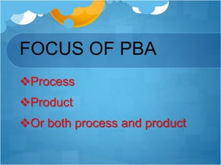FOCUS OF PBA
Process
Product
Or both process and product
 