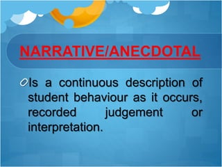 NARRATIVE/ANECDOTAL
Is a continuous description of
student behaviour as it occurs,
recorded judgement or
interpretation.
 