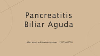 Pancreatitis
Biliar Aguda
Allan Mauricio Cubas Almendares 20151000576
 