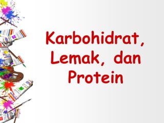 Karbohidrat,
Lemak, dan
Protein
 
