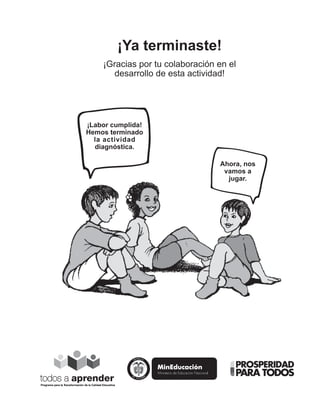 ¡Ya terminaste! 
¡Gracias por tu colaboración en el 
desarrollo de esta actividad! 
¡Labor cumplida! 
Hemos terminado 
la actividad 
diagnóstica. 
Programa para la Transformación de la Calidad Educativa 
Ahora, nos 
vamos a 
jugar. 
