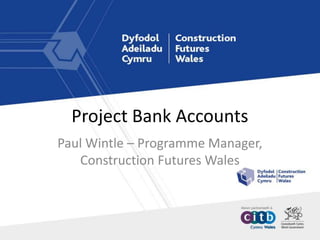 Project Bank Accounts
Paul Wintle – Programme Manager,
Construction Futures Wales
 