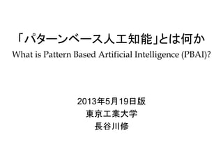「パターンベース人工知能」とは何か
What is Pattern Based Artificial Intelligence (PBAI)?
2013年7月15日版
東京工業大学
長谷川修
 