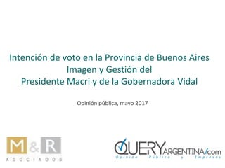 Intención de voto en la Provincia de Buenos Aires
Imagen y Gestión del
Presidente Macri y de la Gobernadora Vidal
Opinión pública, mayo 2017
 