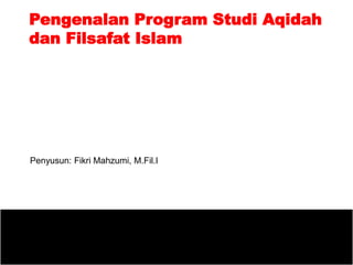 Pengenalan Program Studi Aqidah
dan Filsafat Islam
Penyusun: Fikri Mahzumi, M.Fil.I
 