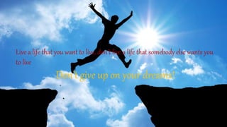Live a life that you want to live, don’t live a life that somebody else wants you
to live
Don’t give up on your dreams!
 