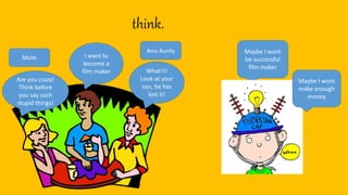 I want to
become a
film maker What!!!
Look at your
son, he has
lost it!
Maybe I wont
be successful
film maker
Are you crazy!
Think before
you say such
stupid things!
Maybe I wont
make enough
money
think.
Anu Aunty
Mom
 