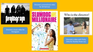 Directed a music video for
Pentagram
Directed a promotional video
for AR Rahman
Directed a video with Preity
Zinta for Shankar Ehsan Loy
 