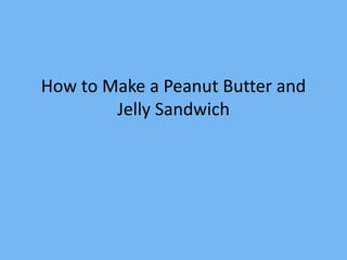 How to Make a Peanut Butter and
Jelly Sandwich
 