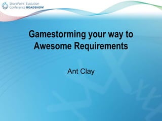 Gamestorming your way to
Awesome Requirements
Ant Clay
 