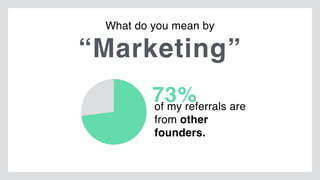 “Marketing”
What do you mean by
73%of my referrals are
from other
founders.
 