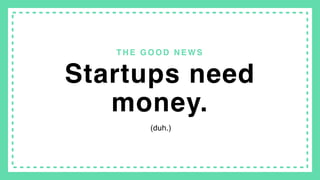 T H E B A D N E W S
Startups don’t 
need your money.
 