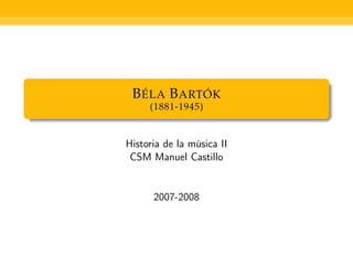 B ÉLA B ARTÓK
     (1881-1945)


Historia de la música II
 CSM Manuel Castillo


      2007-2008