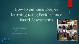 How to enhance Deeper
Learning using Performance
Based Assessments
SIPD-LED WEBINAR
BY
SHAGUFTA SHAZADI
(SPECIALIST MONITORING EVALUATION ACCOUNTABILITY & LEARNING)
 