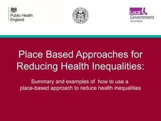 Place Based Approaches for
Reducing Health Inequalities:
Summary and examples of how to use a
place-based approach to reduce health inequalities
 