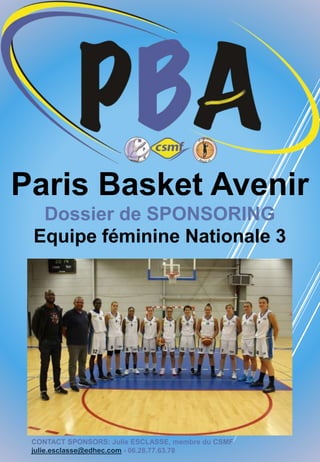 Paris Basket Avenir
Dossier de SPONSORING
Equipe féminine Nationale 3
CONTACT SPONSORS: Julie ESCLASSE, membre du CSMF
julie.esclasse@edhec.com - 06.28.77.63.78
 