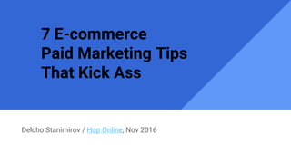 7 E-commerce
Paid Marketing Tips
That Kick Ass
Delcho Stanimirov / Hop Online, Nov 2016
 