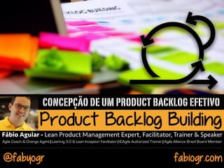 CONCEPÇÃO DE UM PRODUCT BACKLOG EFETIVO
Product Backlog Building
fabiogr.com
Product Backlog Building
@fabyogr
Fábio Aguia...