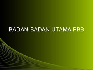BADAN-BADAN UTAMA PBB
 