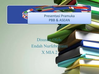 Presentasi Pramuka
PBB & ASEAN
Disusun Oleh:
Endah Nurfebriyanti
X MIA 2
 
