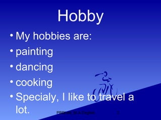 Hobby
• My hobbies are:
• painting
• dancing
• cooking
• Specialy, I like to travel a
  lot.     PBBhatt_M.A.English   2
 