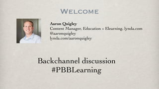 Welcome
Aaron Quigley
Content Manager, Education + Elearning, lynda.com
@aaronquigley
lynda.com/aaronquigley
Backchannel discussion
#PBBLearning
 