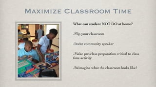 Maximize Classroom Time
What can student NOT DO at home?
-Flip your classroom
-Invite community speaker
-Make pre-class preparation critical to class
time activity
-Reimagine what the classroom looks like!
 