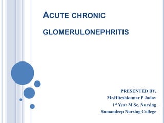 ACUTE CHRONIC
GLOMERULONEPHRITIS
PRESENTED BY,
Mr.Hiteshkumar P Jadav
1st Year M.Sc. Nursing
Sumandeep Nursing College
 