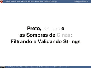 Preto, Branco e
         as Sombras de Cinza:
    Filtrando e Validando Strings



CC Attribution-ShareAlike 3.0 Unported License by Er Galvão Abbott   –   2010-11-23   –   1 / 16
 