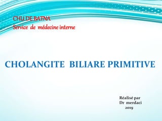 CHOLANGITE BILIARE PRIMITIVE
Réalisé par
Dr merdaci
2019
CHU DE BATNA
Service de médecine interne
 