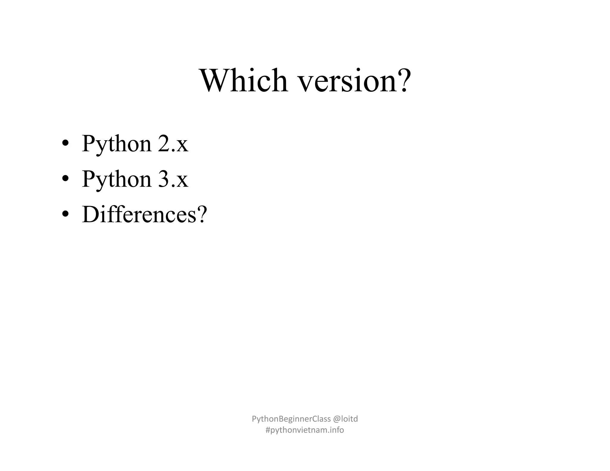 Which version?
• Python 2.x
• Python 3.x
• Differences?
PythonBeginnerClass @loitd
#pythonvietnam.info
 
