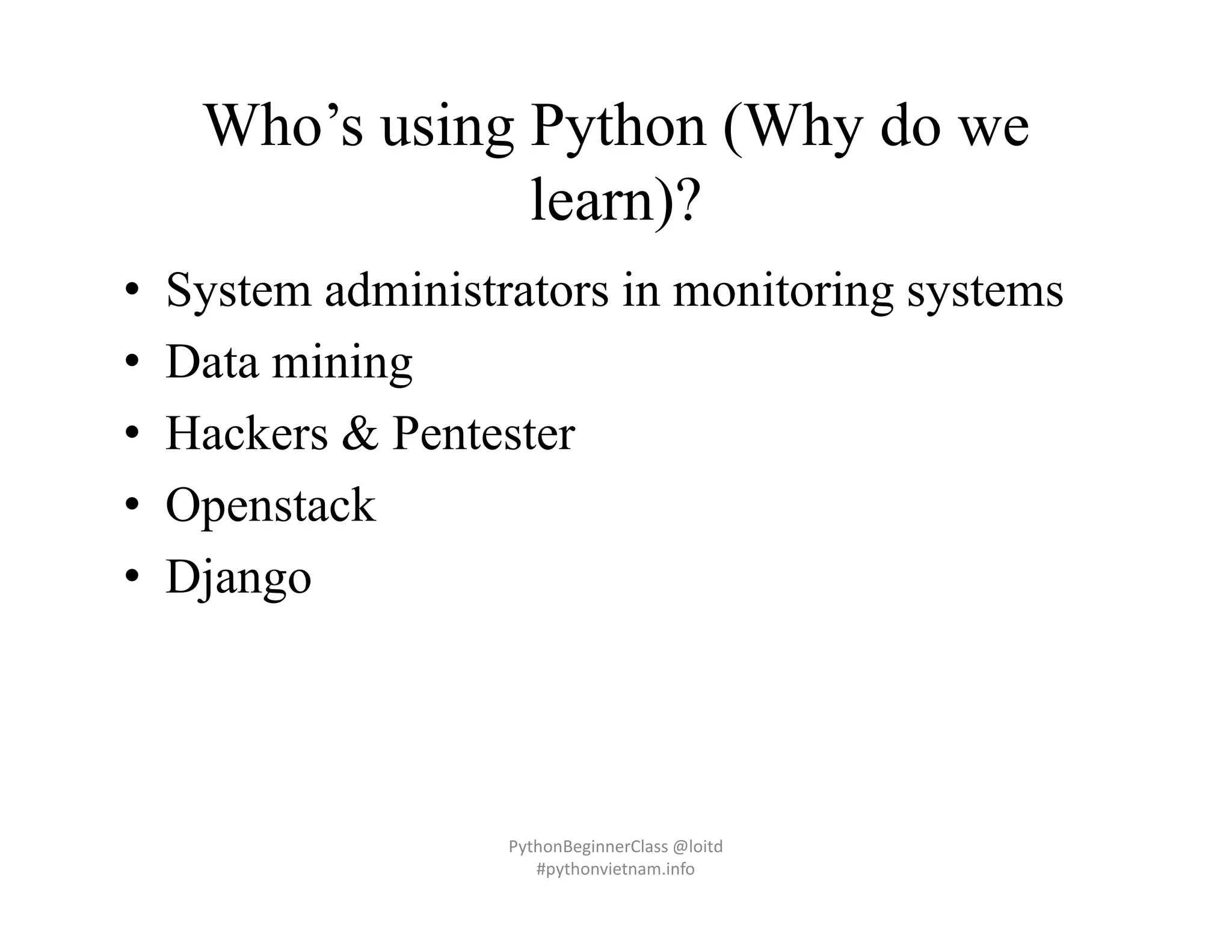 Who’s using Python (Why do we
learn)?
• System administrators in monitoring systems
• Data mining
• Hackers & Pentester
• Openstack
• Django
PythonBeginnerClass @loitd
#pythonvietnam.info
 